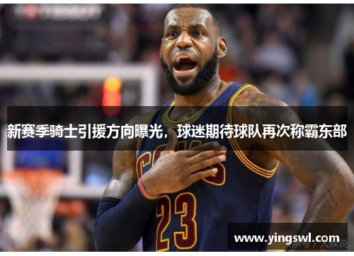 新赛季骑士引援方向曝光,球迷期待球队再次称霸东部
