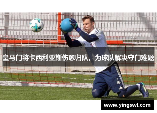 皇马门将卡西利亚斯伤愈归队,为球队解决守门难题