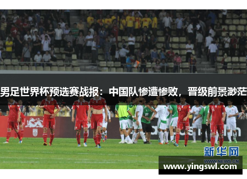 男足世界杯预选赛战报:中国队惨遭惨败,晋级前景渺茫