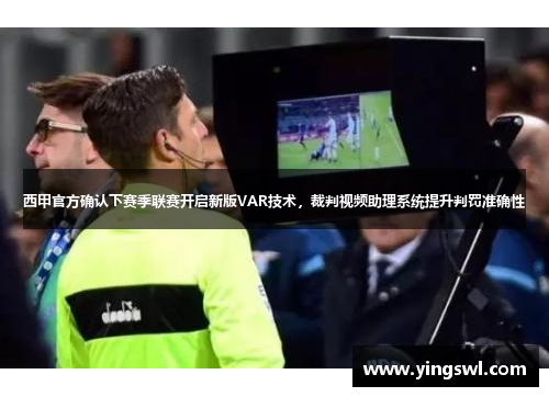 西甲官方确认下赛季联赛开启新版VAR技术,裁判视频助理系统提升判罚准确性