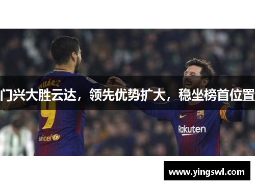 门兴大胜云达，领先优势扩大，稳坐榜首位置