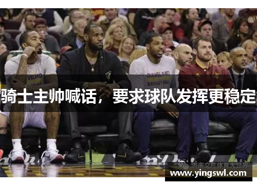 骑士主帅喊话,要求球队发挥更稳定