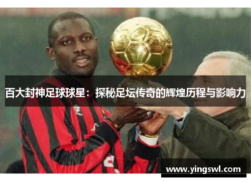 百大封神足球球星:探秘足坛传奇的辉煌历程与影响力