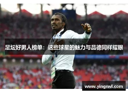 足坛好男人榜单:这些球星的魅力与品德同样耀眼