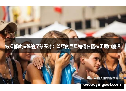 被抑郁症摧残的足球天才:曾经的巨星如何在精神困境中崩溃