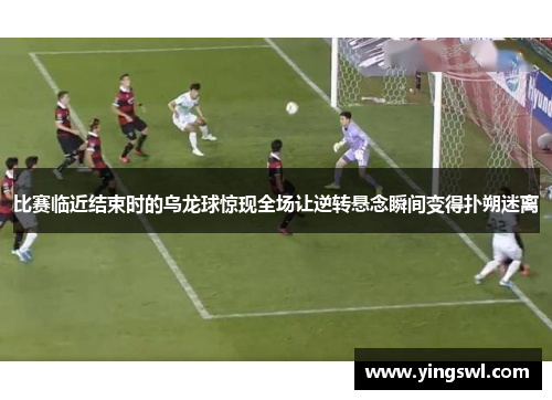 比赛临近结束时的乌龙球惊现全场让逆转悬念瞬间变得扑朔迷离