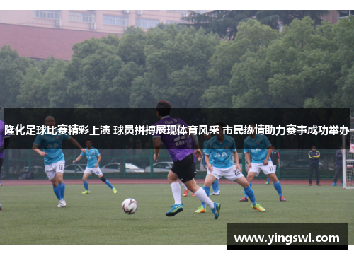 隆化足球比赛精彩上演 球员拼搏展现体育风采 市民热情助力赛事成功举办
