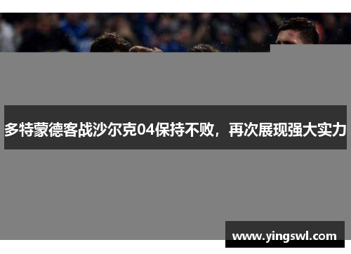 多特蒙德客战沙尔克04保持不败，再次展现强大实力