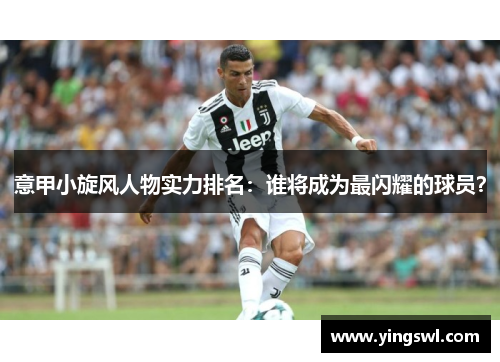 意甲小旋风人物实力排名:谁将成为最闪耀的球员?